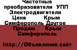 Частотные преобразователи, УПП, Электродвигатели › Цена ­ 123 - Крым, Симферополь Другое » Продам   . Крым,Симферополь